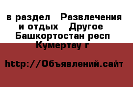  в раздел : Развлечения и отдых » Другое . Башкортостан респ.,Кумертау г.